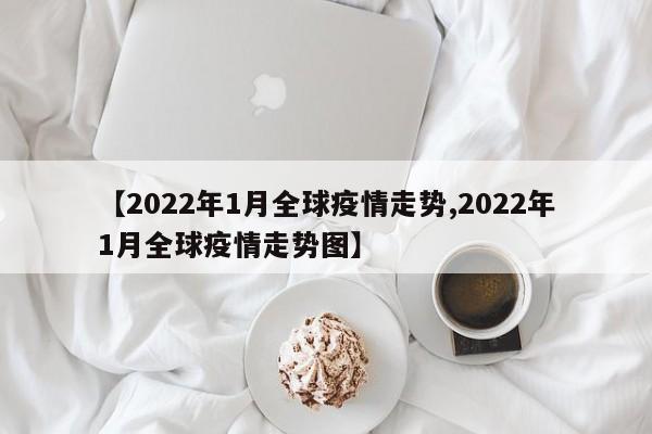 【2022年1月全球疫情走势,2022年1月全球疫情走势图】