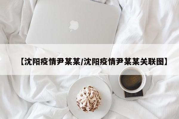 【沈阳疫情尹某某/沈阳疫情尹某某关联图】