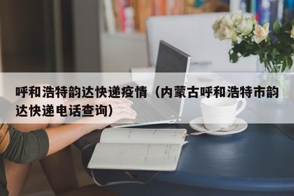 呼和浩特韵达快递疫情（内蒙古呼和浩特市韵达快递电话查询）