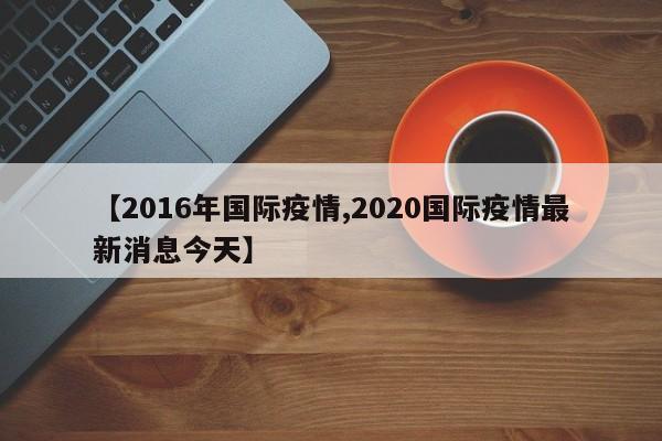 【2016年国际疫情,2020国际疫情最新消息今天】