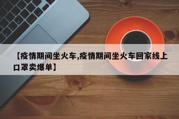 【疫情期间坐火车,疫情期间坐火车回家线上口罩卖爆单】