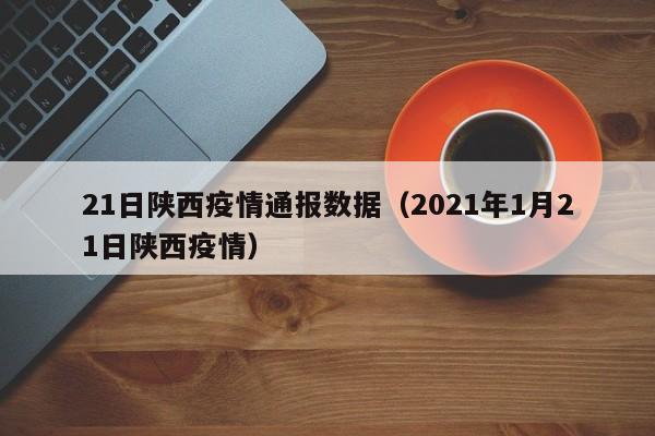 21日陕西疫情通报数据（2021年1月21日陕西疫情）