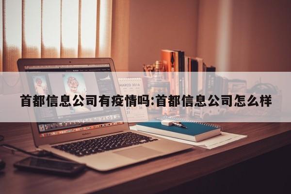 首都信息公司有疫情吗:首都信息公司怎么样
