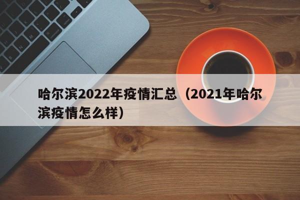 哈尔滨2022年疫情汇总（2021年哈尔滨疫情怎么样）