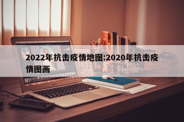 2022年抗击疫情地图:2020年抗击疫情图画