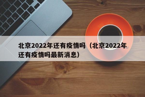 北京2022年还有疫情吗（北京2022年还有疫情吗最新消息）