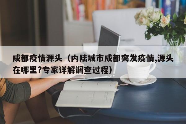 成都疫情源头（内陆城市成都突发疫情,源头在哪里?专家详解调查过程）