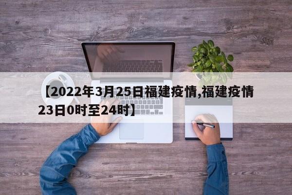 【2022年3月25日福建疫情,福建疫情23日0时至24时】