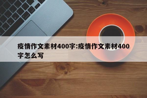 疫情作文素材400字:疫情作文素材400字怎么写
