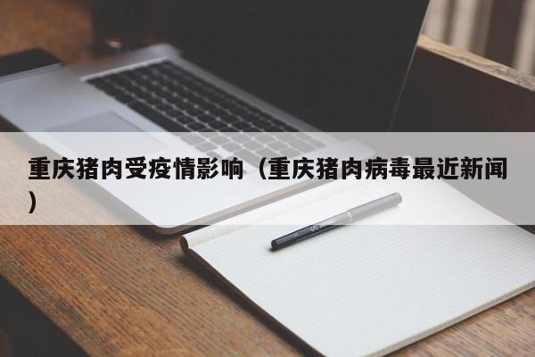 重庆猪肉受疫情影响（重庆猪肉病毒最近新闻）