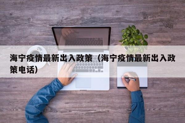 海宁疫情最新出入政策（海宁疫情最新出入政策电话）