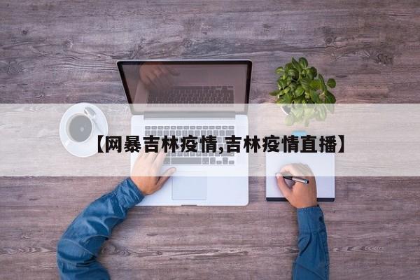 【网暴吉林疫情,吉林疫情直播】