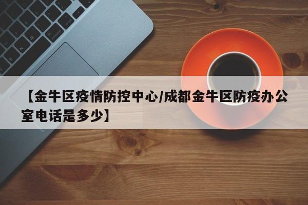 【金牛区疫情防控中心/成都金牛区防疫办公室电话是多少】
