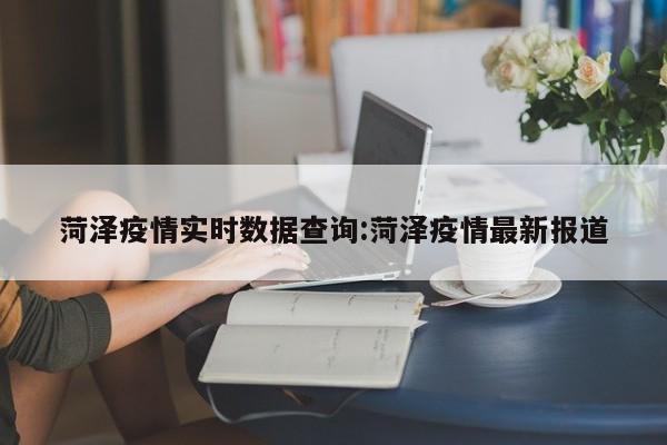 菏泽疫情实时数据查询:菏泽疫情最新报道