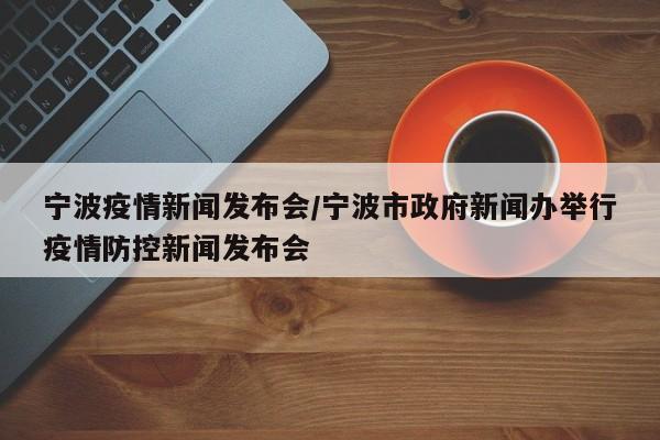 宁波疫情新闻发布会/宁波市政府新闻办举行疫情防控新闻发布会