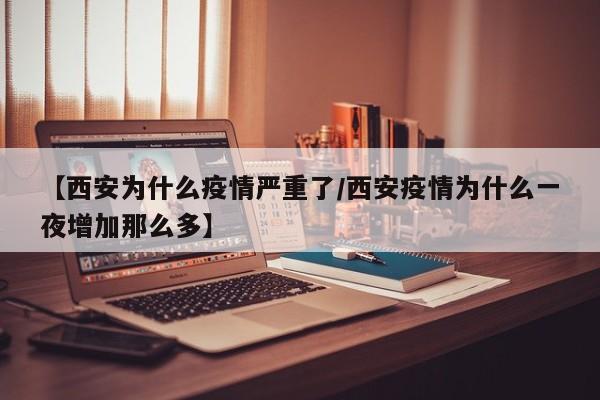 【西安为什么疫情严重了/西安疫情为什么一夜增加那么多】