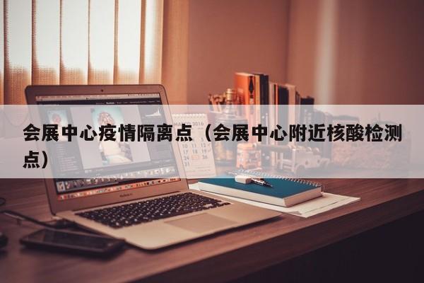 会展中心疫情隔离点（会展中心附近核酸检测点）