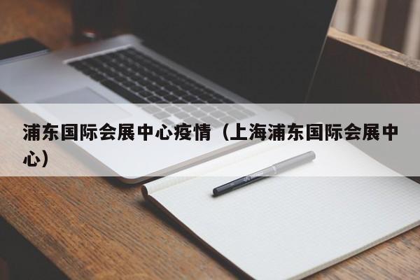 浦东国际会展中心疫情（上海浦东国际会展中心）