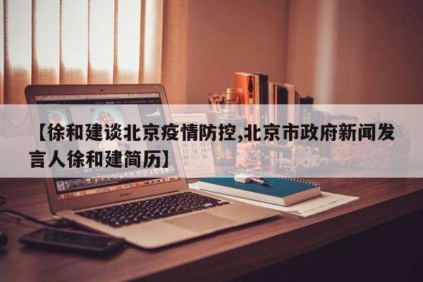 【徐和建谈北京疫情防控,北京市政府新闻发言人徐和建简历】