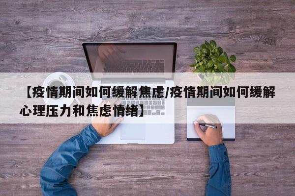 【疫情期间如何缓解焦虑/疫情期间如何缓解心理压力和焦虑情绪】