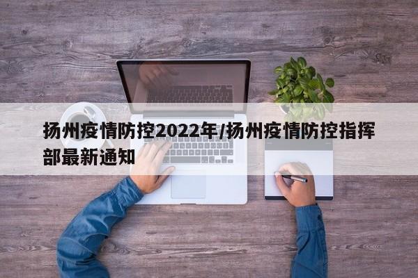 扬州疫情防控2022年/扬州疫情防控指挥部最新通知