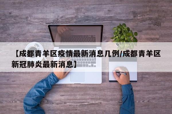 【成都青羊区疫情最新消息几例/成都青羊区新冠肺炎最新消息】