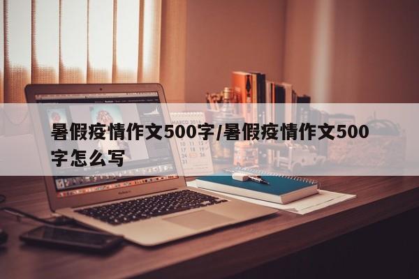 暑假疫情作文500字/暑假疫情作文500字怎么写