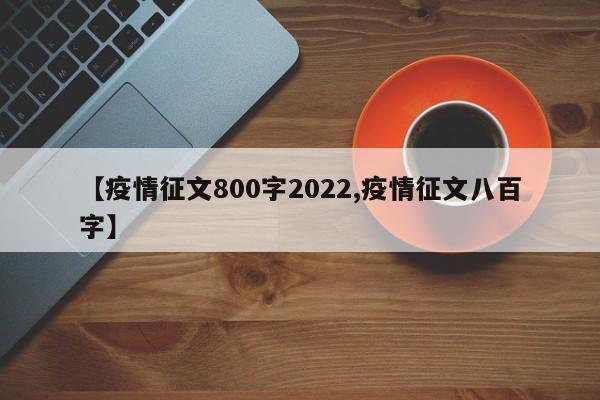 【疫情征文800字2022,疫情征文八百字】