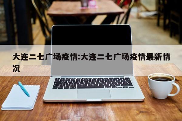大连二七广场疫情:大连二七广场疫情最新情况