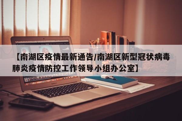 【南湖区疫情最新通告/南湖区新型冠状病毒肺炎疫情防控工作领导小组办公室】