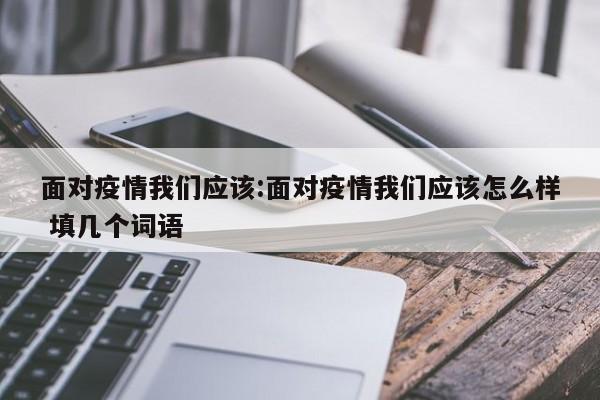 面对疫情我们应该:面对疫情我们应该怎么样 填几个词语