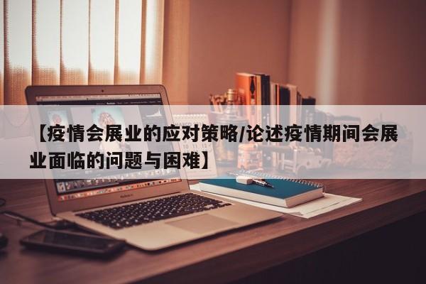 【疫情会展业的应对策略/论述疫情期间会展业面临的问题与困难】