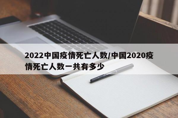 2022中国疫情死亡人数/中国2020疫情死亡人数一共有多少