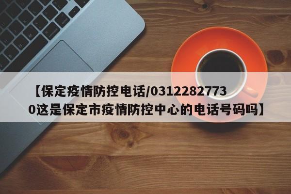 【保定疫情防控电话/03122827730这是保定市疫情防控中心的电话号码吗】