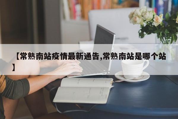【常熟南站疫情最新通告,常熟南站是哪个站】