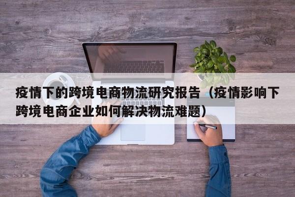 疫情下的跨境电商物流研究报告（疫情影响下跨境电商企业如何解决物流难题）