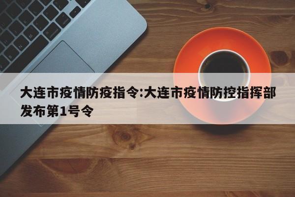 大连市疫情防疫指令:大连市疫情防控指挥部发布第1号令