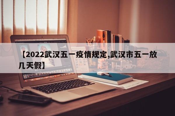 【2022武汉五一疫情规定,武汉市五一放几天假】