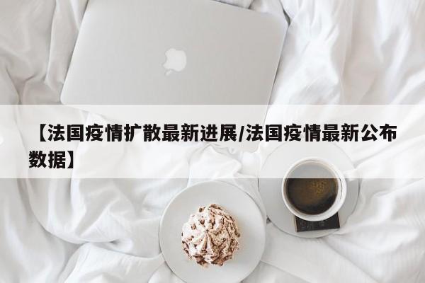 【法国疫情扩散最新进展/法国疫情最新公布数据】