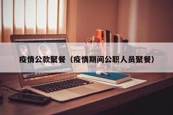 疫情公款聚餐（疫情期间公职人员聚餐）