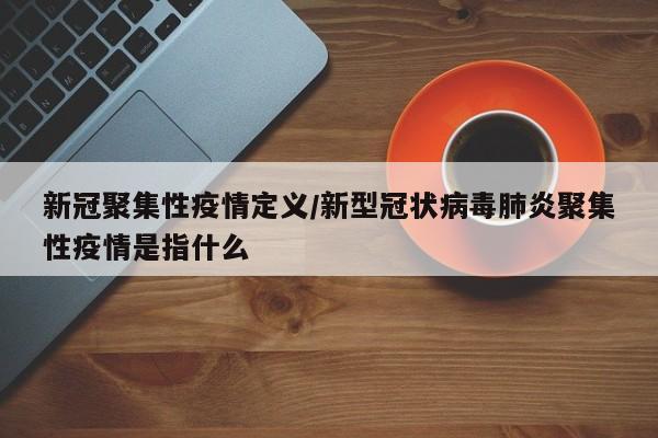 新冠聚集性疫情定义/新型冠状病毒肺炎聚集性疫情是指什么