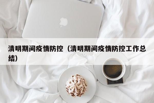 清明期间疫情防控（清明期间疫情防控工作总结）