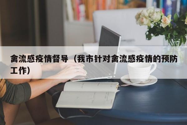 禽流感疫情督导（我市针对禽流感疫情的预防工作）