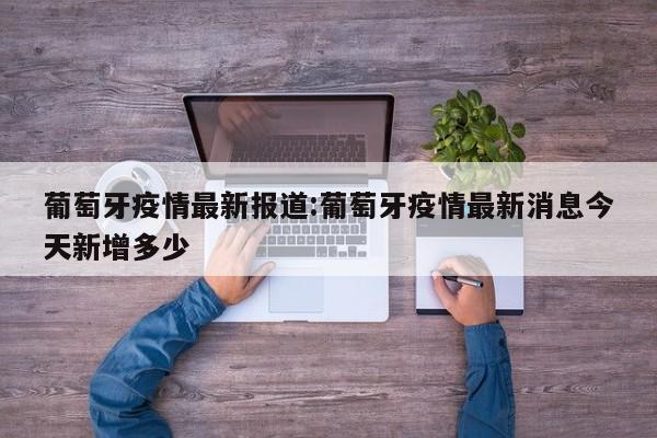 葡萄牙疫情最新报道:葡萄牙疫情最新消息今天新增多少
