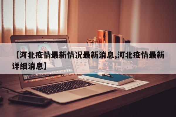 【河北疫情最新情况最新消息,河北疫情最新详细消息】