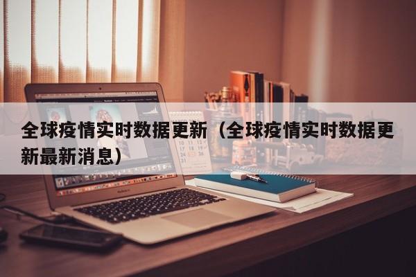 全球疫情实时数据更新（全球疫情实时数据更新最新消息）