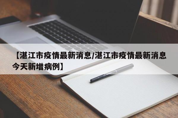 【湛江市疫情最新消息/湛江市疫情最新消息今天新增病例】