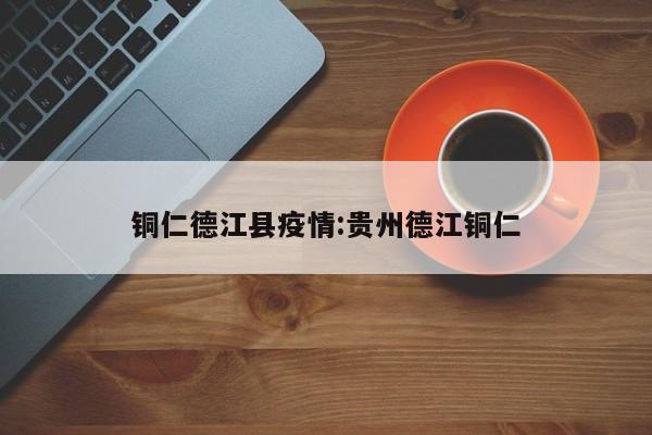 铜仁德江县疫情:贵州德江铜仁