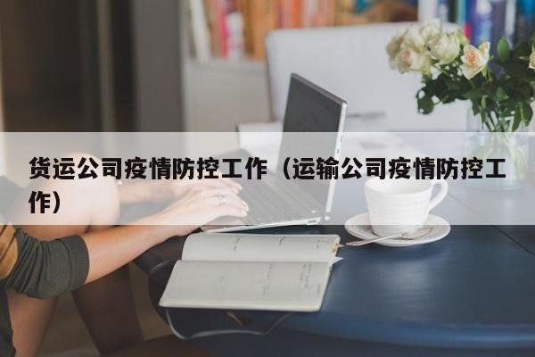 货运公司疫情防控工作（运输公司疫情防控工作）