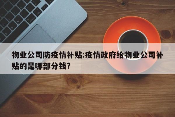 物业公司防疫情补贴:疫情政府给物业公司补贴的是哪部分钱?